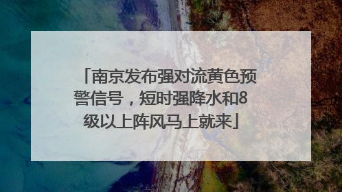 南京发布强对流黄色预警信号，短时强降水和8级以上阵风马上就来