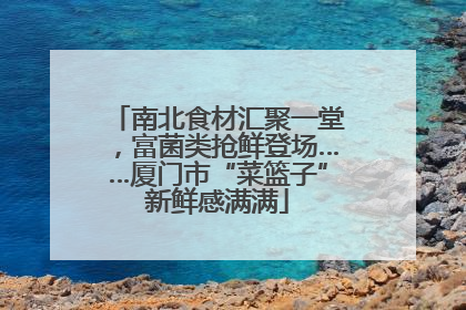 南北食材汇聚一堂，富菌类抢鲜登场……厦门市“菜篮子”新鲜感满满