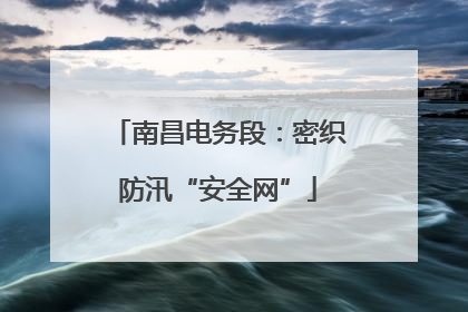 南昌电务段：密织防汛“安全网”