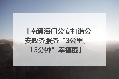 南通海门公安打造公安政务服务“3公里、15分钟”幸福圈