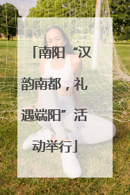 南阳“汉韵南都，礼遇端阳”活动举行