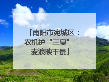 南阳市宛城区：农机护“三夏” 麦浪映丰景