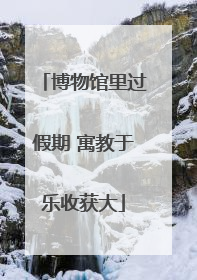 博物馆里过假期 寓教于乐收获大