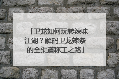卫龙如何玩转辣味江湖？解码卫龙辣条的全渠道称王之路