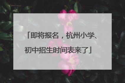 即将报名，杭州小学、初中招生时间表来了