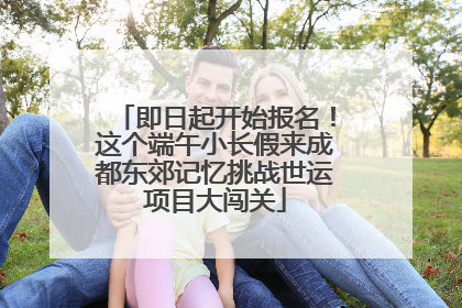 即日起开始报名！这个端午小长假来成都东郊记忆挑战世运项目大闯关