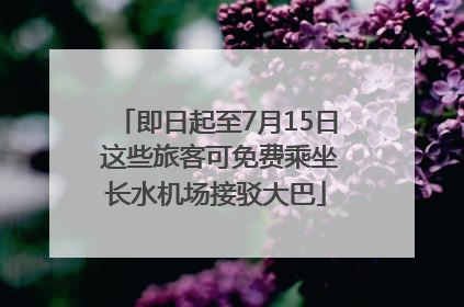 即日起至7月15日 这些旅客可免费乘坐长水机场接驳大巴