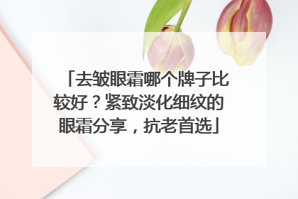 去皱眼霜哪个牌子比较好？紧致淡化细纹的眼霜分享，抗老首选