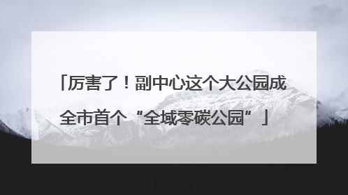 厉害了！副中心这个大公园成全市首个“全域零碳公园”