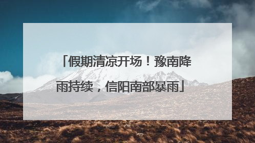 假期清凉开场！豫南降雨持续，信阳南部暴雨