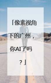 像素视角下的广州，你AI了吗？