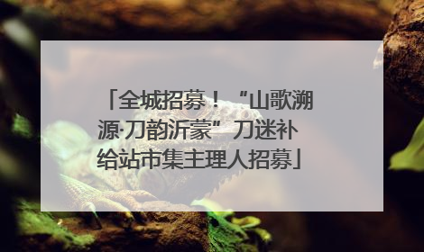 全城招募！“山歌溯源·刀韵沂蒙”刀迷补给站市集主理人招募