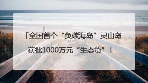 全国首个“负碳海岛”灵山岛获批1000万元“生态贷”