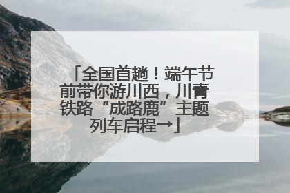 全国首趟！端午节前带你游川西，川青铁路“成路鹿”主题列车启程→