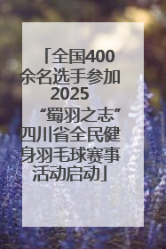 全国400余名选手参加 2025 “蜀羽之志”四川省全民健身羽毛球赛事活动启动