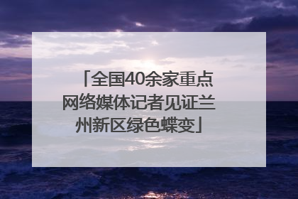 全国40余家重点网络媒体记者见证兰州新区绿色蝶变
