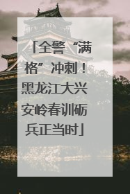 全警“满格”冲刺！黑龙江大兴安岭春训砺兵正当时