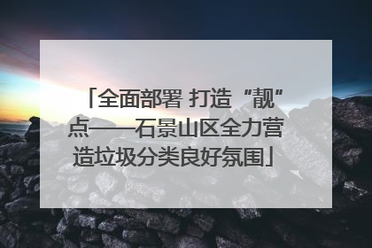 全面部署 打造“靓” 点——石景山区全力营造垃圾分类良好氛围
