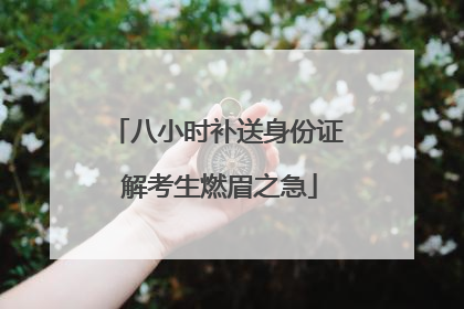 八小时补送身份证 解考生燃眉之急