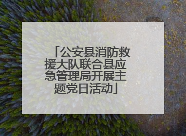 公安县消防救援大队联合县应急管理局开展主题党日活动