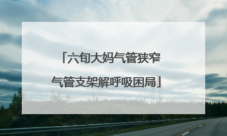 六旬大妈气管狭窄 气管支架解呼吸困局