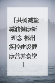 共树减盐减油健康新理念 郴州疾控建设健康营养食堂