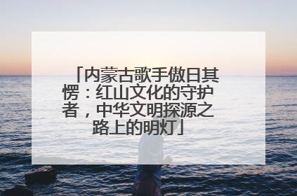 内蒙古歌手傲日其愣：红山文化的守护者，中华文明探源之路上的明灯