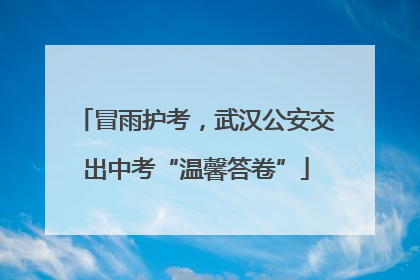 冒雨护考，武汉公安交出中考“温馨答卷”
