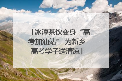 冰淳茶饮变身“高考加油站” 为新乡高考学子送清凉