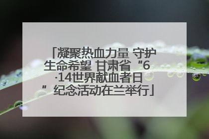 凝聚热血力量 守护生命希望 甘肃省“6 ·14世界献血者日”纪念活动在兰举行
