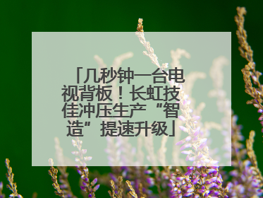 几秒钟一台电视背板！长虹技佳冲压生产“智造”提速升级