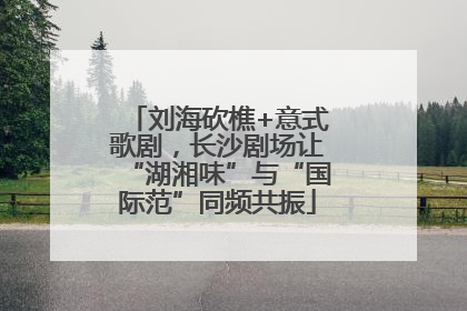 刘海砍樵+意式歌剧，长沙剧场让“湖湘味”与“国际范”同频共振