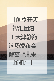 创享开天 智汇团泊！天津静海这场发布会解密“未来新机”