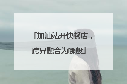 加油站开快餐店，跨界融合为哪般