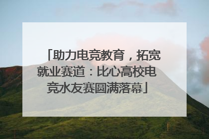助力电竞教育，拓宽就业赛道：比心高校电竞水友赛圆满落幕