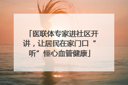 医联体专家进社区开讲，让居民在家门口“听”懂心血管健康