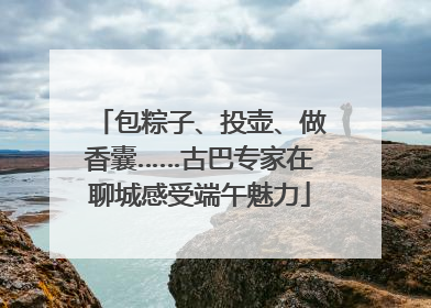 包粽子、投壶、做香囊……古巴专家在聊城感受端午魅力