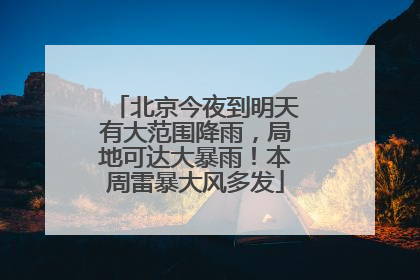 北京今夜到明天有大范围降雨，局地可达大暴雨！本周雷暴大风多发
