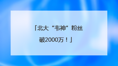北大“韦神”粉丝破2000万！