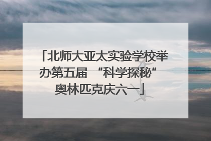 北师大亚太实验学校举办第五届 “科学探秘” 奥林匹克庆六一