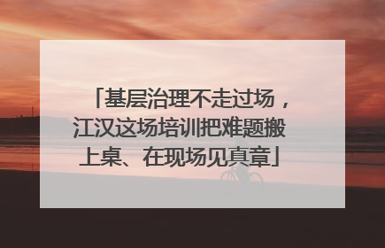 基层治理不走过场，江汉这场培训把难题搬上桌、在现场见真章