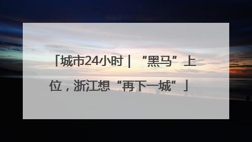 城市24小时｜“黑马”上位，浙江想“再下一城”
