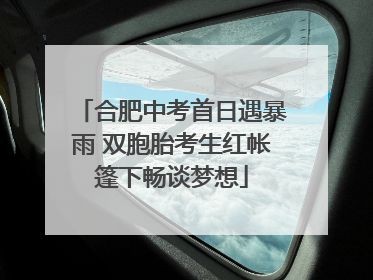 合肥中考首日遇暴雨 双胞胎考生红帐篷下畅谈梦想