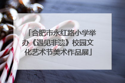 合肥市永红路小学举办《遇见非遗》校园文化艺术节美术作品展