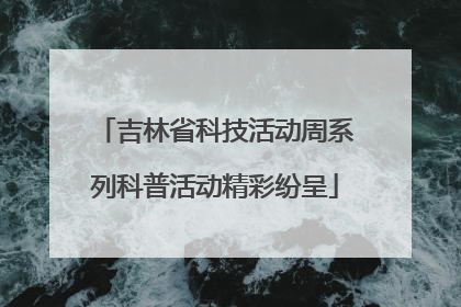 吉林省科技活动周系列科普活动精彩纷呈