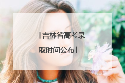 吉林省高考录取时间公布