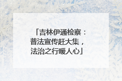 吉林伊通检察：普法宣传赶大集，法治之行暖人心