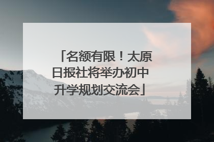 名额有限！太原日报社将举办初中升学规划交流会