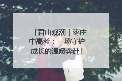君山观潮｜枣庄中高考：一场守护成长的温暖奔赴