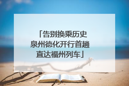 告别换乘历史 泉州德化开行首趟直达福州列车